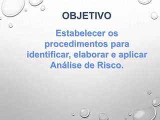 OBJETIVO
Estabelecer os
procedimentos para
identificar, elaborar e aplicar
Análise de Risco.
 