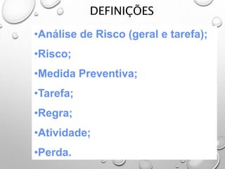DEFINIÇÕES
•Análise de Risco (geral e tarefa);
•Risco;
•Medida Preventiva;
•Tarefa;
•Regra;
•Atividade;
•Perda.
 