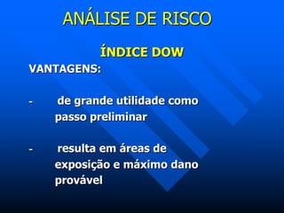 ANÁLISE DE RISCO
ÍNDICE DOW
VANTAGENS:
- de grande utilidade como
passo preliminar
- resulta em áreas de
exposição e máximo dano
provável
 