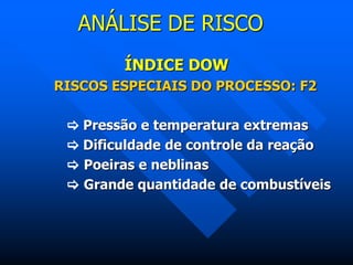 ANÁLISE DE RISCO
ÍNDICE DOW
RISCOS ESPECIAIS DO PROCESSO: F2
 Pressão e temperatura extremas
 Dificuldade de controle da reação
 Poeiras e neblinas
 Grande quantidade de combustíveis
 