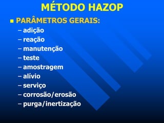 MÉTODO HAZOP
 PARÂMETROS GERAIS:
– adição
– reação
– manutenção
– teste
– amostragem
– alívio
– serviço
– corrosão/erosão
– purga/inertização
 