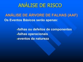 ANÁLISE DE RISCO
ANÁLISE DE ÁRVORE DE FALHAS (AAF)
Os Eventos Básicos serão apenas:
falhas ou defeitos de componentes
falhas operacionais
eventos da natureza
 