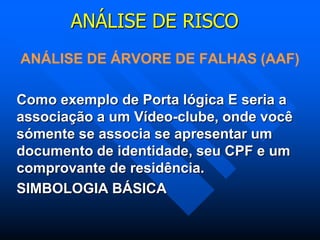 ANÁLISE DE RISCO
ANÁLISE DE ÁRVORE DE FALHAS (AAF)
Como exemplo de Porta lógica E seria a
associação a um Vídeo-clube, onde você
sómente se associa se apresentar um
documento de identidade, seu CPF e um
comprovante de residência.
SIMBOLOGIA BÁSICA
 