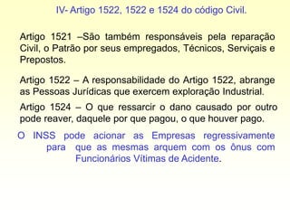 IV- Artigo 1522, 1522 e 1524 do código Civil.
Artigo 1521 –São também responsáveis pela reparação
Civil, o Patrão por seus...