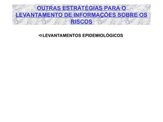 OUTRAS ESTRATÉGIAS PARA O
LEVANTAMENTO DE INFORMAÇÕES SOBRE OS
RISCOS
LEVANTAMENTOS EPIDEMIOLÓGICOS
 