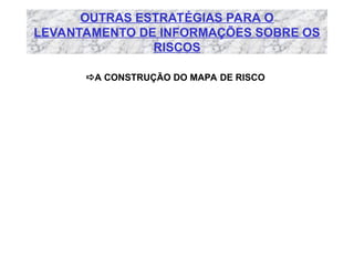 OUTRAS ESTRATÉGIAS PARA O
LEVANTAMENTO DE INFORMAÇÕES SOBRE OS
RISCOS
A CONSTRUÇÃO DO MAPA DE RISCO
 