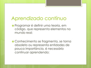 Aprendizado contínuo
›  Programar
           é definir uma teoria, em
 código, que representa elementos no
 mundo real;

›  Conhecimentose fragmenta, se torna
 obsoleto ou representa entidades de
 pouca importância, é necessário
 continuar aprendendo;
 