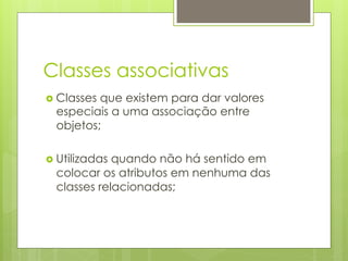 Classes associativas
›  Classes
          que existem para dar valores
  especiais a uma associação entre
  objetos;

›  Utilizadas
             quando não há sentido em
  colocar os atributos em nenhuma das
  classes relacionadas;
 
