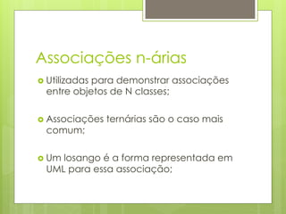 Associações n-árias
›  Utilizadas
            para demonstrar associações
  entre objetos de N classes;

›  Associações   ternárias são o caso mais
  comum;

›  Um
     losango é a forma representada em
  UML para essa associação;
 