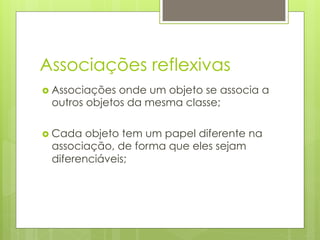 Associações reflexivas
›  Associações
              onde um objeto se associa a
 outros objetos da mesma classe;

›  Cadaobjeto tem um papel diferente na
 associação, de forma que eles sejam
 diferenciáveis;
 
