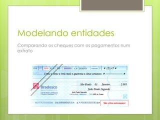 Modelando entidades
Comparando os cheques com os pagamentos num
extrato
 