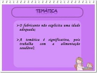 O fabricante não explicita uma idade
adequada;
A temática é significativa, pois
trabalha com a alimentação
saudável;
 
