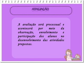 A avaliação será processual e
acontecerá por meio da
observação, envolvimento e
participação dos alunos no
desenvolvimento das atividades
propostas.
 