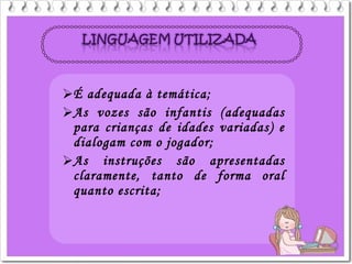 É adequada à temática;
As vozes são infantis (adequadas
para crianças de idades variadas) e
dialogam com o jogador;
As instruções são apresentadas
claramente, tanto de forma oral
quanto escrita;
 