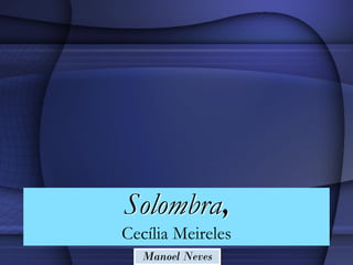 Solombra,
Cecília Meireles
  Manoel Neves
 