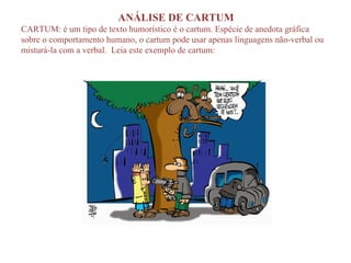 ANÁLISE DE CARTUM CARTUM: é um tipo de texto humorístico é o cartum. Espécie de anedota gráfica sobre o comportamento humano, o cartum pode usar apenas linguagens não-verbal ou misturá-la com a verbal.  Leia este exemplo de cartum: 