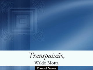 Transpaixão,
  Waldo Motta
  Manoel Neves
 