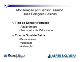 Monitoração por Sensor Sísmico
Duas Seleções Básicas
Tipo do Sensor (Princípio)
-Acelerômetro
-Transdutor de Velocidade
Tipo de Sinal de Saída
-Deslocamento
-Velocidade
-Aceleração

 
