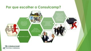 Por que escolher a Consulcamp?
5 escritórios no país
38 anos
atendendo
clientes dos mais
diversos segmentos
Mais de 310
clientes ativos
sendo 80 de
Auditoria
85 colaboradores
e equipe
altamente
especializada
Equipe com 3
doutores, 14
mestres, 9
auditores com
registro CNAI, 12
professores em
contabilidade
 