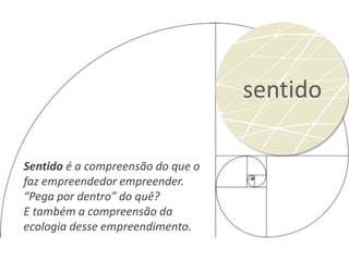 sentido

Sentido é a compreensão do que o
faz empreendedor empreender.
“Pega por dentro” do quê?
E também a compreensão da
ecologia desse empreendimento.
 