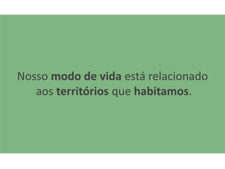 Nosso modo de vida está relacionado
   aos territórios que habitamos.
 