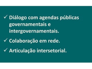  Diálogo com agendas públicas
  governamentais e
  intergovernamentais.
 Colaboração em rede.
 Articulação intersetorial.
 