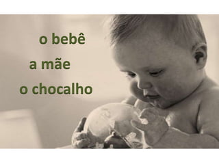 o bebê
 a mãe
o chocalho
 