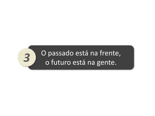 O passado está na frente,
3    o futuro está na gente.
 