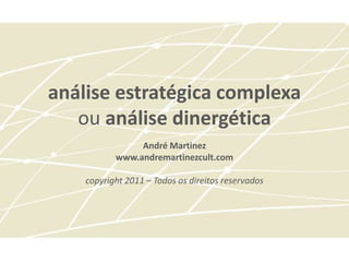 análise estratégica complexa
   ou análise dinergética
                André Martinez
           www.andremartinezcult.com

    copyright 2011 – Todos os direitos reservados
 