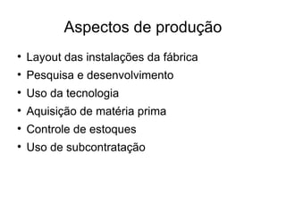 Aspectos de produção Layout das instalações da fábrica Pesquisa e desenvolvimento Uso da tecnologia Aquisição de matéria prima Controle de estoques Uso de subcontratação 