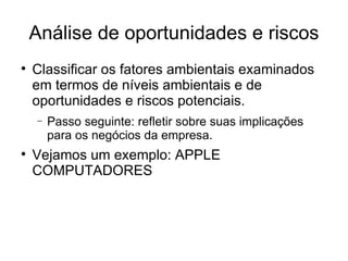 Análise de oportunidades e riscos Classificar os fatores ambientais examinados em termos de níveis ambientais e de oportunidades e riscos potenciais. Passo seguinte: refletir sobre suas implicações para os negócios da empresa.  Vejamos um exemplo: APPLE COMPUTADORES 