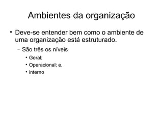 Ambientes da organização Deve-se entender bem como o ambiente de uma organização está estruturado.  São três os níveis  Geral; Operacional; e,  interno 