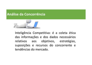 Análise da Concorrência
Inteligência Competitiva: é a coleta ética
das informações e dos dados necessários
relativos aos objetivos, estratégias,
suposições e recursos do concorrente e
tendências do mercado.
 