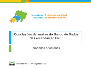 Conclusões da análise do Banco de Dados
         das emendas ao PNE:


                   emendas prioritárias




 Fortaleza/ CE - 12 de agosto de 2011
 