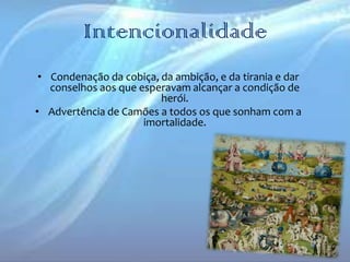 Intencionalidade
• Condenação da cobiça, da ambição, e da tirania e dar
conselhos aos que esperavam alcançar a condição de
herói.
• Advertência de Camões a todos os que sonham com a
imortalidade.

 