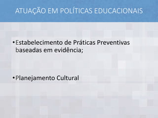 ATUAÇÃO EM POLÍTICAS EDUCACIONAIS
•Estabelecimento de Práticas Preventivas
baseadas em evidência;
•Planejamento Cultural
 