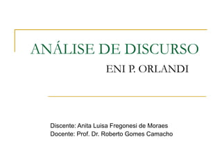ANÁLISE DE DISCURSO
ENI P. ORLANDI
Discente: Anita Luisa Fregonesi de Moraes
Docente: Prof. Dr. Roberto Gomes Camacho
 
