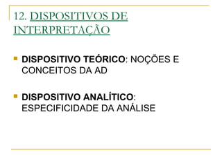 12. DISPOSITIVOS DE
INTERPRETAÇÃO
 DISPOSITIVO TEÓRICO: NOÇÕES E
CONCEITOS DA AD
 DISPOSITIVO ANALÍTICO:
ESPECIFICIDADE DA ANÁLISE
 