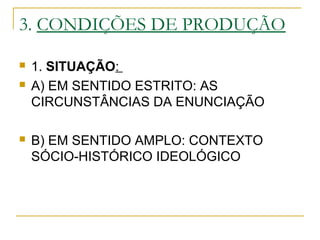 3. CONDIÇÕES DE PRODUÇÃO
 1. SITUAÇÃO:
 A) EM SENTIDO ESTRITO: AS
CIRCUNSTÂNCIAS DA ENUNCIAÇÃO
 B) EM SENTIDO AMPLO: CONTEXTO
SÓCIO-HISTÓRICO IDEOLÓGICO
 