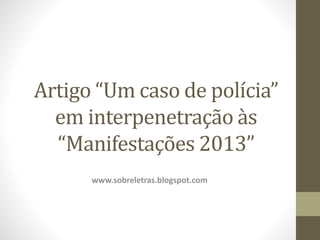 Artigo “Um caso de polícia”
em interpenetração às
“Manifestações 2013”
www.sobreletras.blogspot.com
 