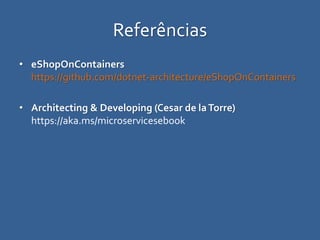 Referências
• eShopOnContainers
https://github.com/dotnet-architecture/eShopOnContainers
• Architecting & Developing (Cesar de laTorre)
https://aka.ms/microservicesebook
 