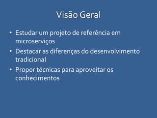 Visão Geral
• Estudar um projeto de referência em
microserviços
• Destacar as diferenças do desenvolvimento
tradicional
• Propor técnicas para aproveitar os
conhecimentos
 
