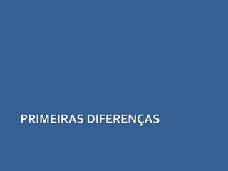 PRIMEIRAS DIFERENÇAS
 