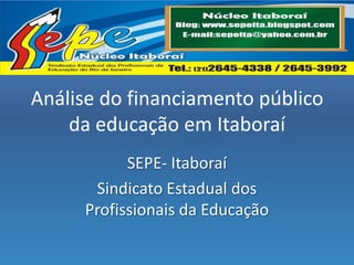 Análise do financiamento público
da educação em Itaboraí
SEPE- Itaboraí
Sindicato Estadual dos
Profissionais da Educação

 