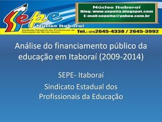 Análise do financiamento público da
educação em Itaboraí (2009-2014)
SEPE- Itaboraí
Sindicato Estadual dos
Profissionais da Educação
 