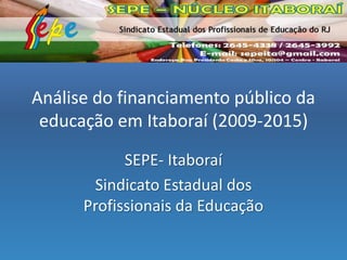 Análise do financiamento público da
educação em Itaboraí (2009-2015)
SEPE- Itaboraí
Sindicato Estadual dos
Profissionais da Educação
 