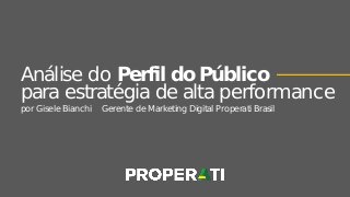 Análise do Perfil do Público
para estratégia de alta performance
por Gisele Bianchi Gerente de Marketing Digital Properati Brasil
 