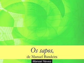 Os sapos,
de Manuel Bandeira
Manoel Neves
 