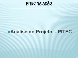 PITEC NA AÇÃO
Análise do Projeto - PITEC
 