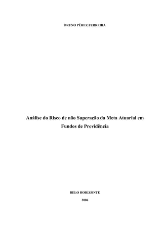 BRUNO PÉREZ FERREIRA
Análise do Risco de não Superação da Meta Atuarial em
Fundos de Previdência
BELO HORIZONTE
2006
 
